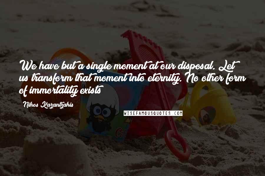 Nikos Kazantzakis Quotes: We have but a single moment at our disposal. Let us transform that moment into eternity. No other form of immortality exists