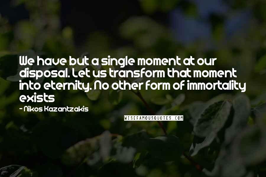 Nikos Kazantzakis Quotes: We have but a single moment at our disposal. Let us transform that moment into eternity. No other form of immortality exists
