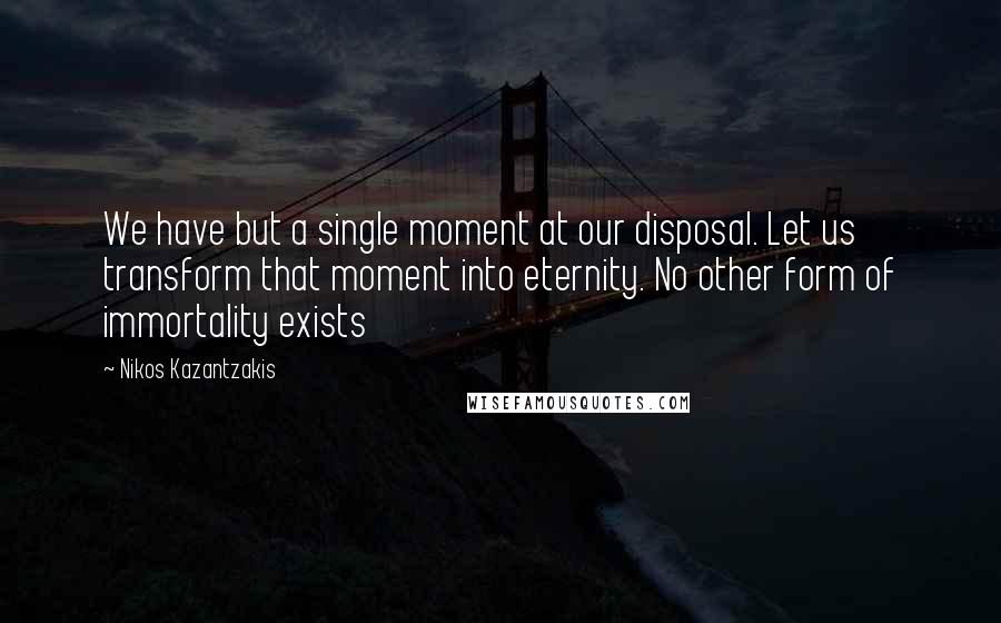 Nikos Kazantzakis Quotes: We have but a single moment at our disposal. Let us transform that moment into eternity. No other form of immortality exists