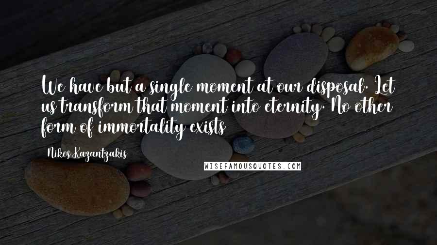 Nikos Kazantzakis Quotes: We have but a single moment at our disposal. Let us transform that moment into eternity. No other form of immortality exists