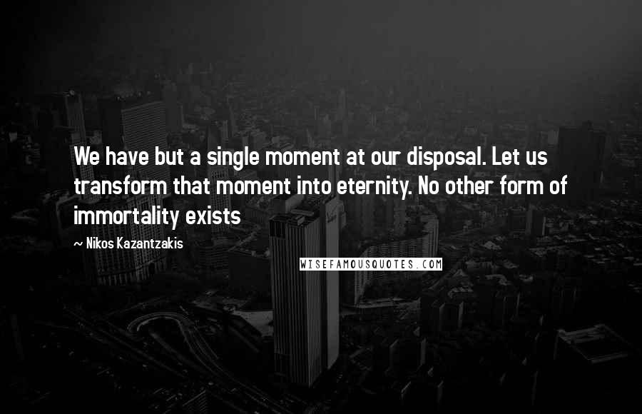 Nikos Kazantzakis Quotes: We have but a single moment at our disposal. Let us transform that moment into eternity. No other form of immortality exists