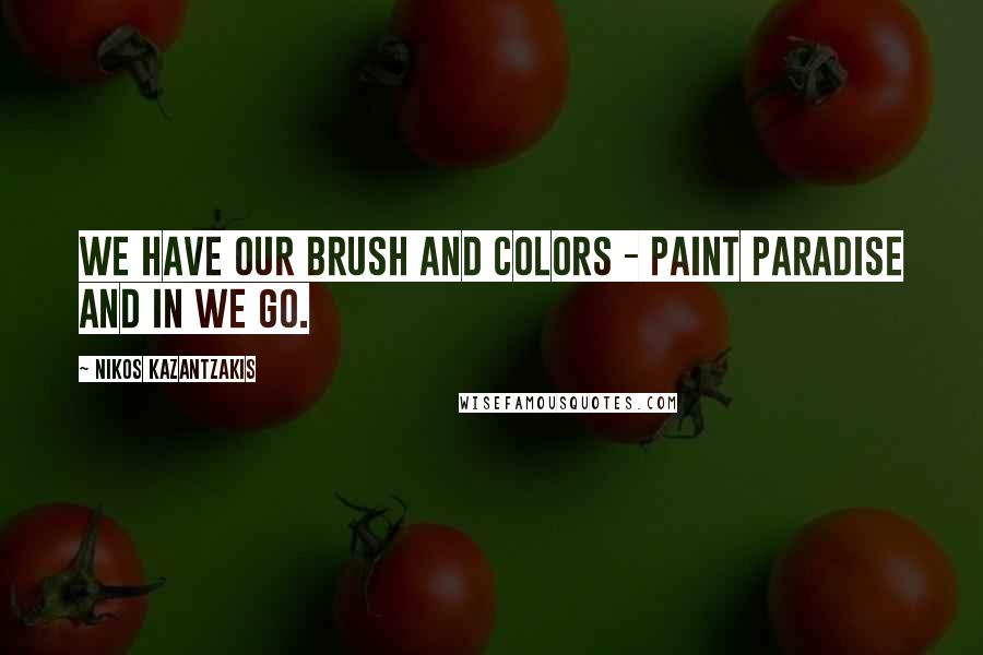 Nikos Kazantzakis Quotes: We have our brush and colors - paint Paradise and in we go.