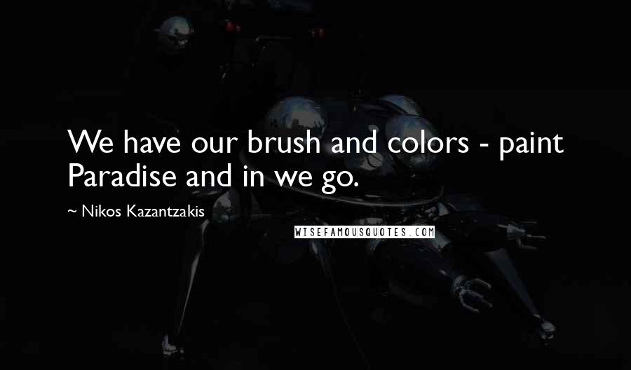 Nikos Kazantzakis Quotes: We have our brush and colors - paint Paradise and in we go.