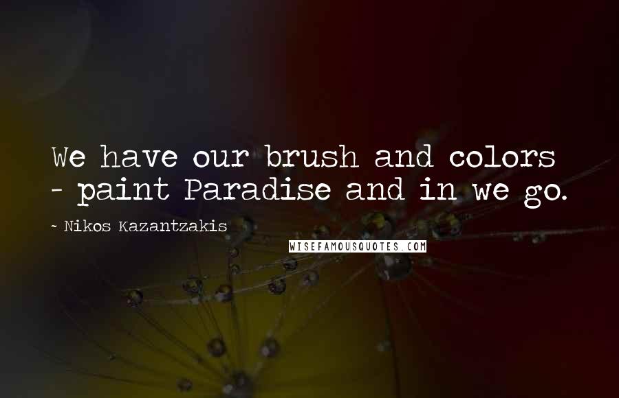 Nikos Kazantzakis Quotes: We have our brush and colors - paint Paradise and in we go.