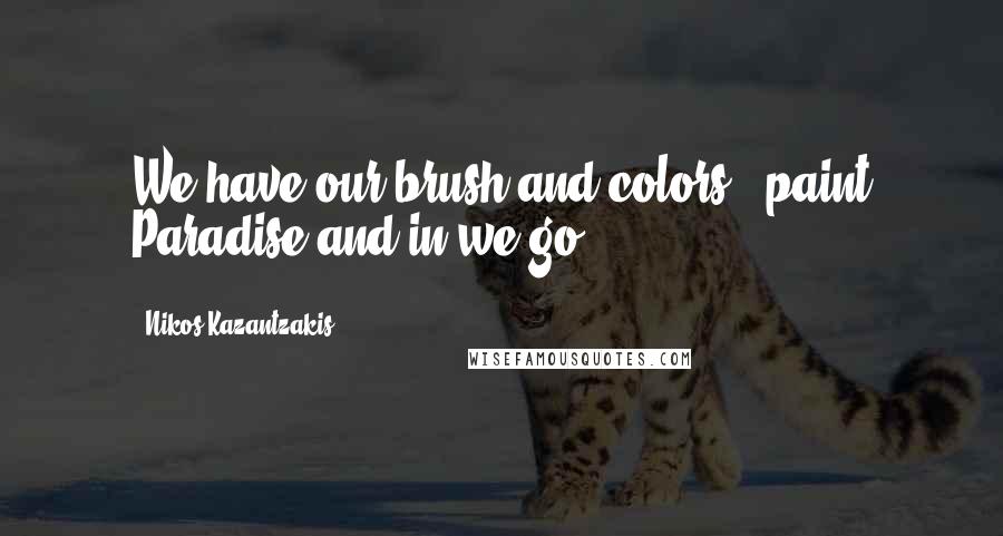 Nikos Kazantzakis Quotes: We have our brush and colors - paint Paradise and in we go.