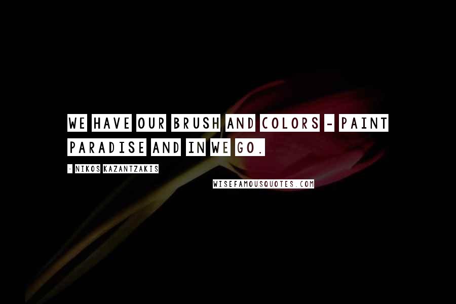 Nikos Kazantzakis Quotes: We have our brush and colors - paint Paradise and in we go.