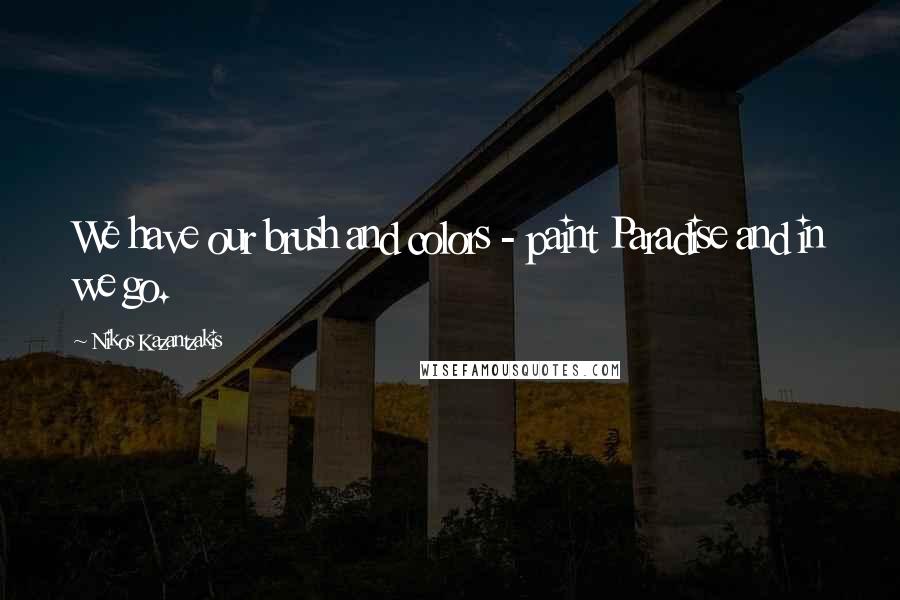 Nikos Kazantzakis Quotes: We have our brush and colors - paint Paradise and in we go.