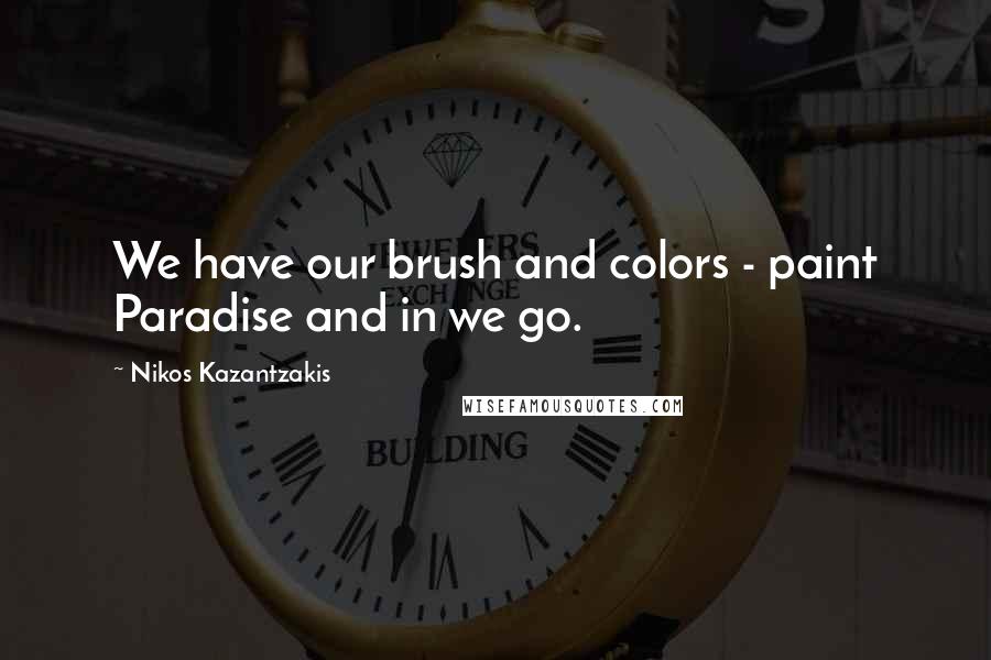 Nikos Kazantzakis Quotes: We have our brush and colors - paint Paradise and in we go.
