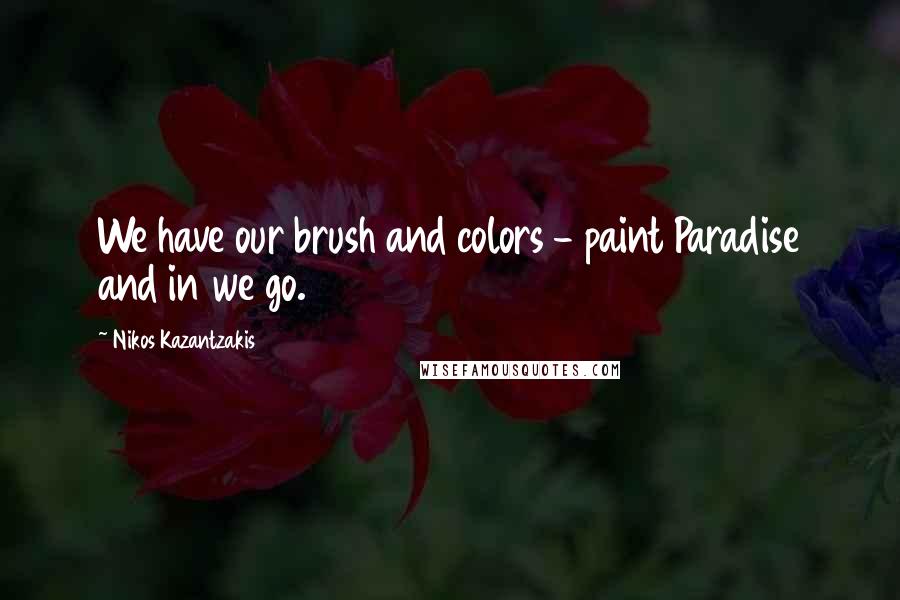 Nikos Kazantzakis Quotes: We have our brush and colors - paint Paradise and in we go.