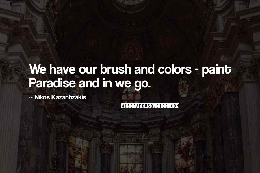 Nikos Kazantzakis Quotes: We have our brush and colors - paint Paradise and in we go.