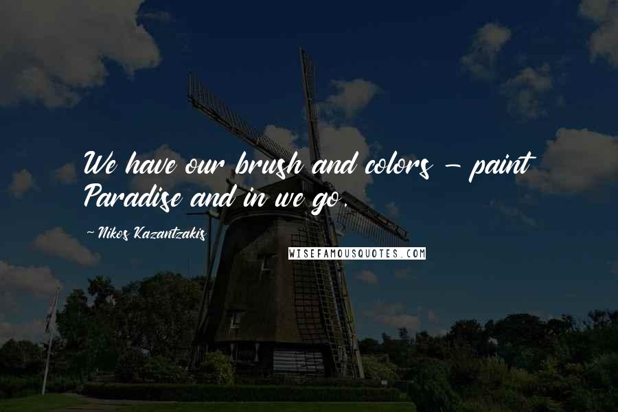 Nikos Kazantzakis Quotes: We have our brush and colors - paint Paradise and in we go.
