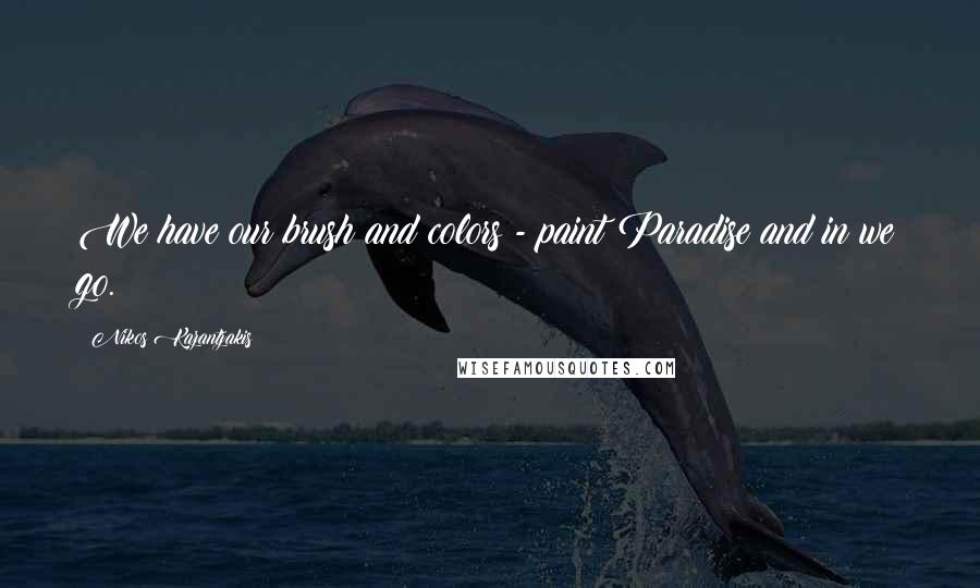 Nikos Kazantzakis Quotes: We have our brush and colors - paint Paradise and in we go.