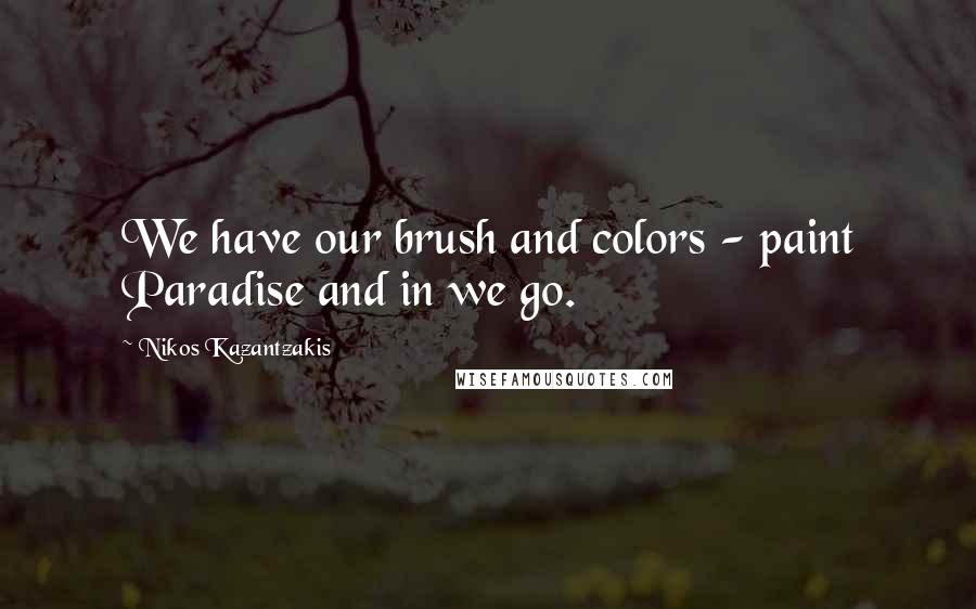 Nikos Kazantzakis Quotes: We have our brush and colors - paint Paradise and in we go.