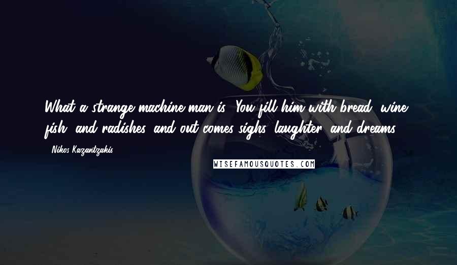 Nikos Kazantzakis Quotes: What a strange machine man is! You fill him with bread, wine, fish, and radishes, and out comes sighs, laughter, and dreams.