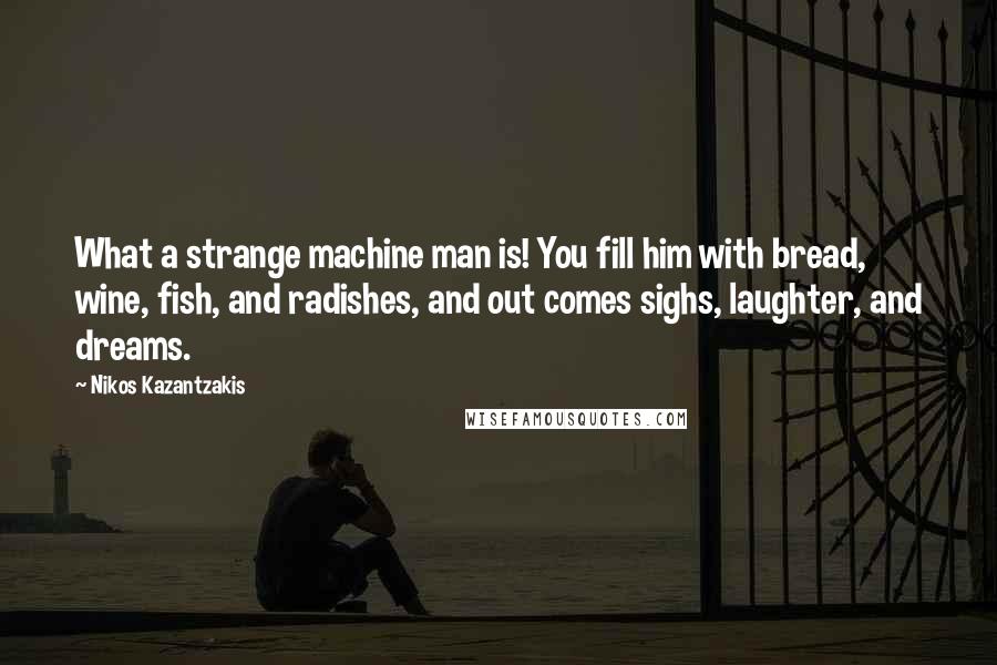 Nikos Kazantzakis Quotes: What a strange machine man is! You fill him with bread, wine, fish, and radishes, and out comes sighs, laughter, and dreams.