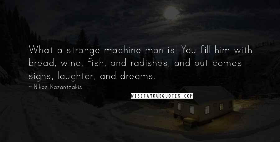 Nikos Kazantzakis Quotes: What a strange machine man is! You fill him with bread, wine, fish, and radishes, and out comes sighs, laughter, and dreams.