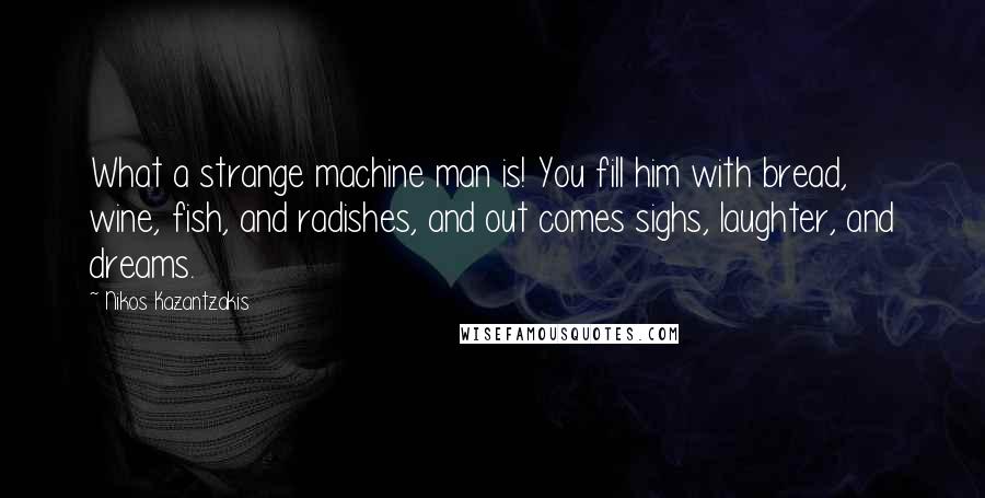 Nikos Kazantzakis Quotes: What a strange machine man is! You fill him with bread, wine, fish, and radishes, and out comes sighs, laughter, and dreams.