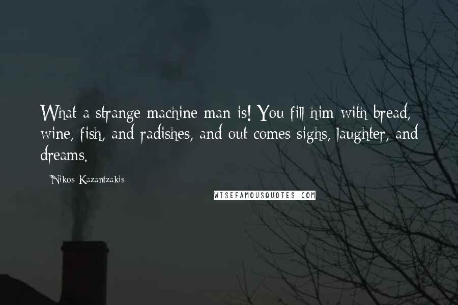 Nikos Kazantzakis Quotes: What a strange machine man is! You fill him with bread, wine, fish, and radishes, and out comes sighs, laughter, and dreams.