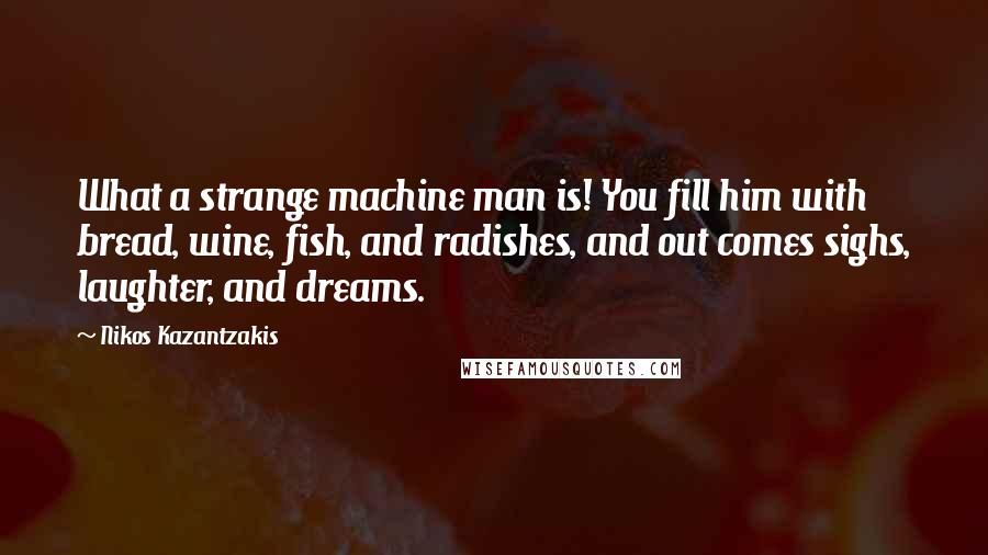 Nikos Kazantzakis Quotes: What a strange machine man is! You fill him with bread, wine, fish, and radishes, and out comes sighs, laughter, and dreams.