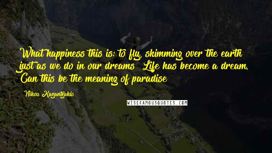 Nikos Kazantzakis Quotes: What happiness this is: to fly, skimming over the earth just as we do in our dreams! Life has become a dream. Can this be the meaning of paradise?