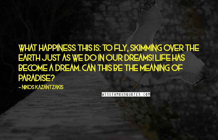 Nikos Kazantzakis Quotes: What happiness this is: to fly, skimming over the earth just as we do in our dreams! Life has become a dream. Can this be the meaning of paradise?