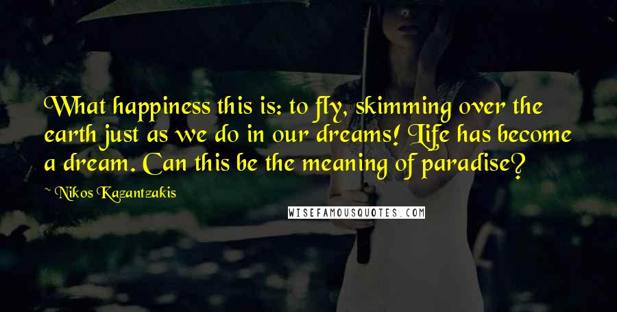 Nikos Kazantzakis Quotes: What happiness this is: to fly, skimming over the earth just as we do in our dreams! Life has become a dream. Can this be the meaning of paradise?