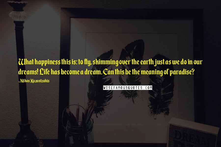 Nikos Kazantzakis Quotes: What happiness this is: to fly, skimming over the earth just as we do in our dreams! Life has become a dream. Can this be the meaning of paradise?