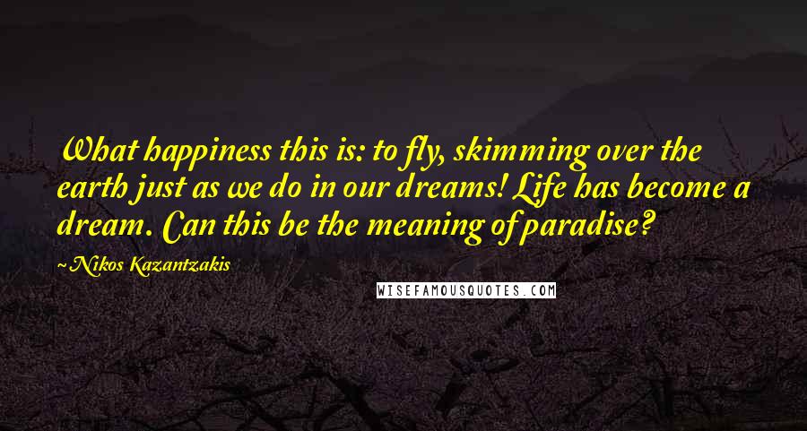 Nikos Kazantzakis Quotes: What happiness this is: to fly, skimming over the earth just as we do in our dreams! Life has become a dream. Can this be the meaning of paradise?