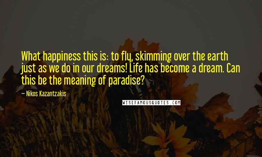 Nikos Kazantzakis Quotes: What happiness this is: to fly, skimming over the earth just as we do in our dreams! Life has become a dream. Can this be the meaning of paradise?