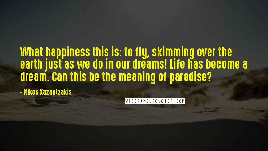 Nikos Kazantzakis Quotes: What happiness this is: to fly, skimming over the earth just as we do in our dreams! Life has become a dream. Can this be the meaning of paradise?