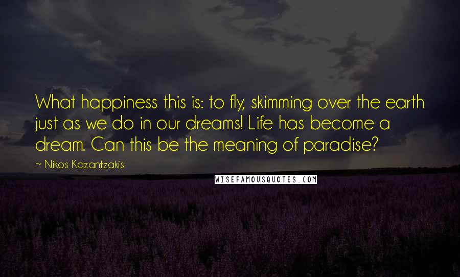 Nikos Kazantzakis Quotes: What happiness this is: to fly, skimming over the earth just as we do in our dreams! Life has become a dream. Can this be the meaning of paradise?