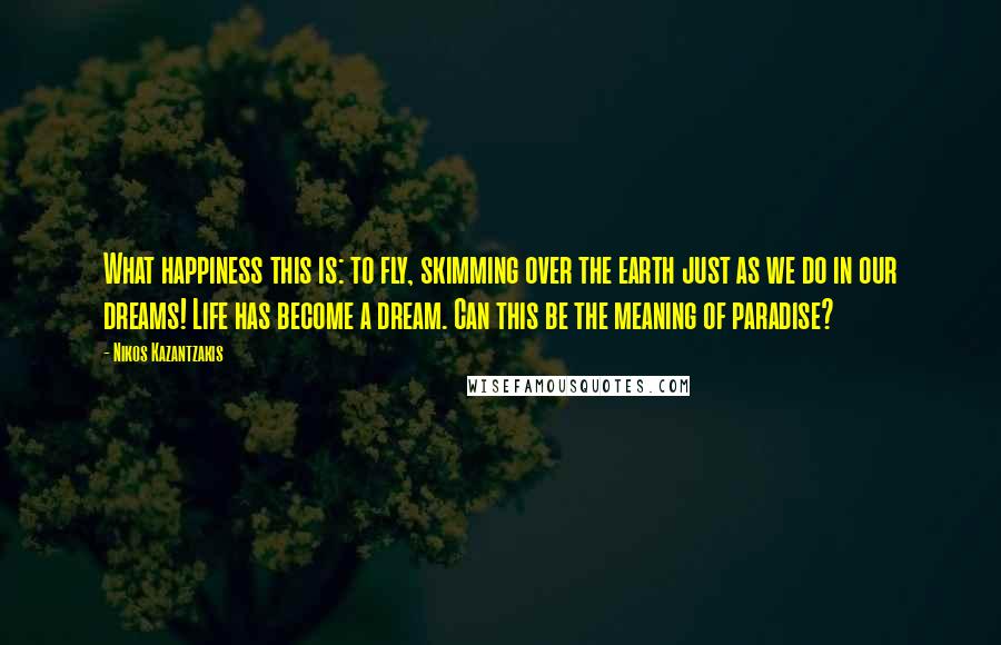 Nikos Kazantzakis Quotes: What happiness this is: to fly, skimming over the earth just as we do in our dreams! Life has become a dream. Can this be the meaning of paradise?