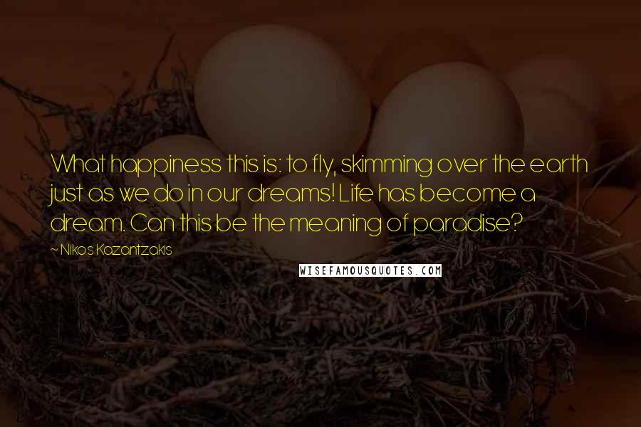 Nikos Kazantzakis Quotes: What happiness this is: to fly, skimming over the earth just as we do in our dreams! Life has become a dream. Can this be the meaning of paradise?