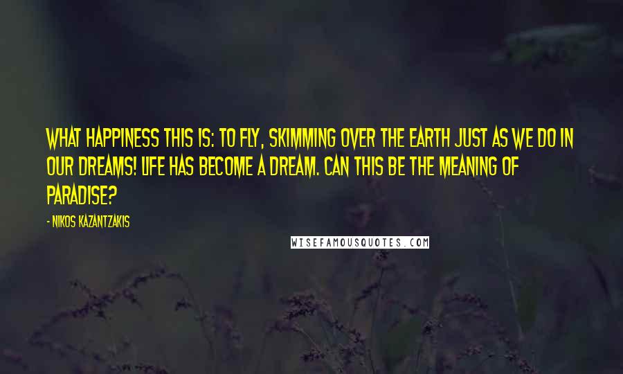 Nikos Kazantzakis Quotes: What happiness this is: to fly, skimming over the earth just as we do in our dreams! Life has become a dream. Can this be the meaning of paradise?