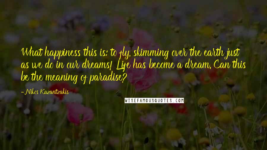 Nikos Kazantzakis Quotes: What happiness this is: to fly, skimming over the earth just as we do in our dreams! Life has become a dream. Can this be the meaning of paradise?