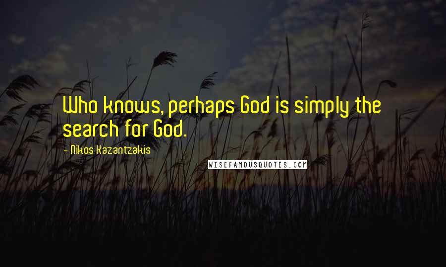 Nikos Kazantzakis Quotes: Who knows, perhaps God is simply the search for God.