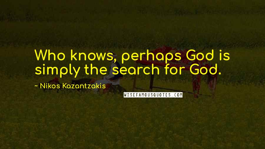 Nikos Kazantzakis Quotes: Who knows, perhaps God is simply the search for God.