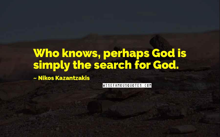 Nikos Kazantzakis Quotes: Who knows, perhaps God is simply the search for God.