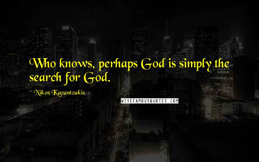 Nikos Kazantzakis Quotes: Who knows, perhaps God is simply the search for God.