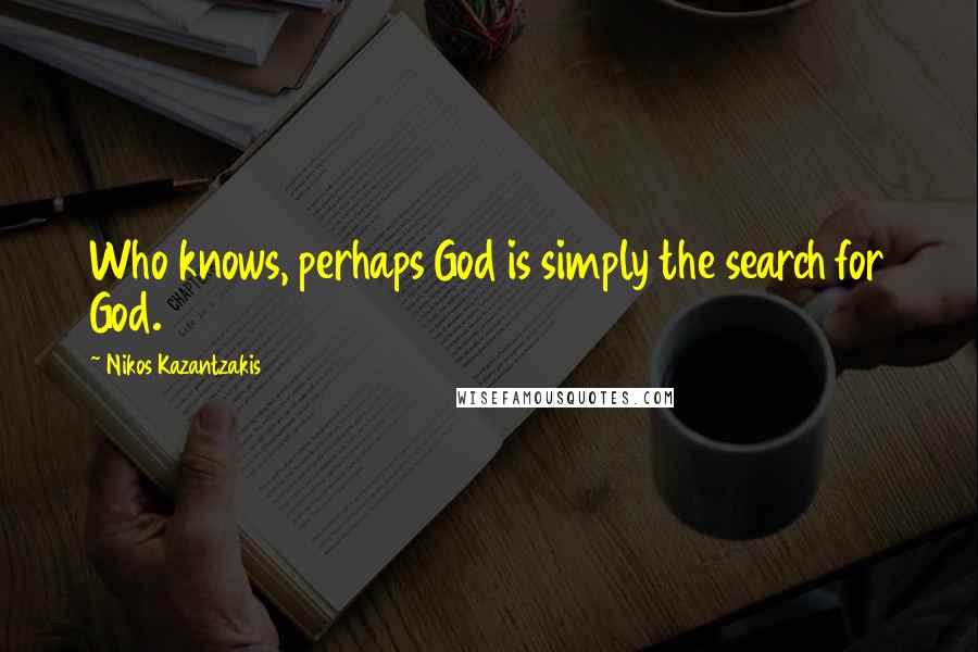 Nikos Kazantzakis Quotes: Who knows, perhaps God is simply the search for God.