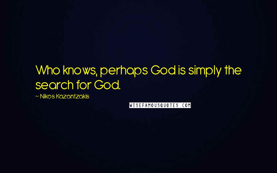 Nikos Kazantzakis Quotes: Who knows, perhaps God is simply the search for God.