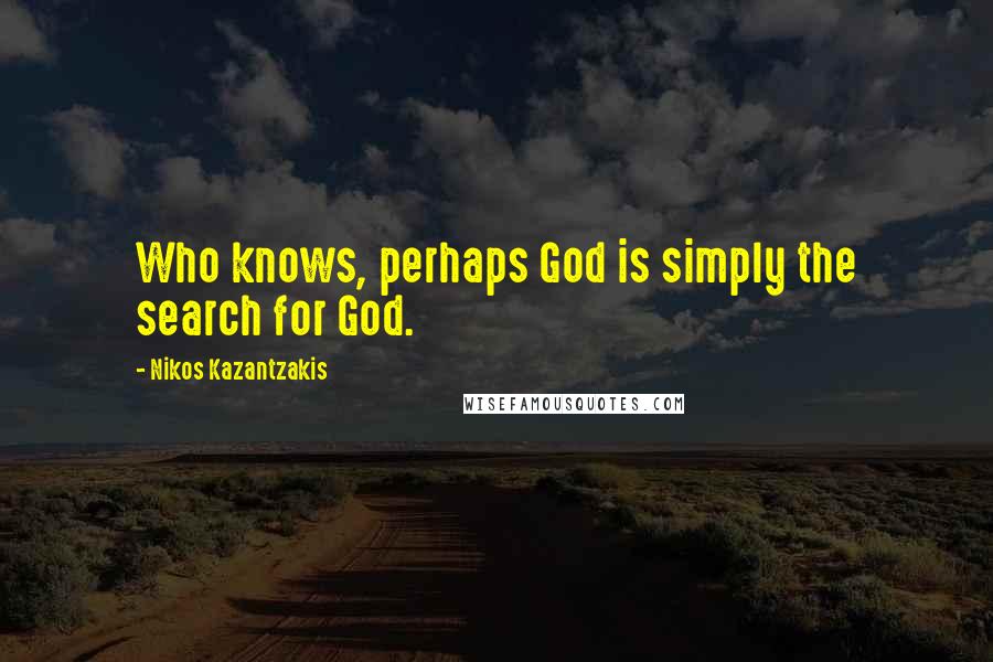 Nikos Kazantzakis Quotes: Who knows, perhaps God is simply the search for God.