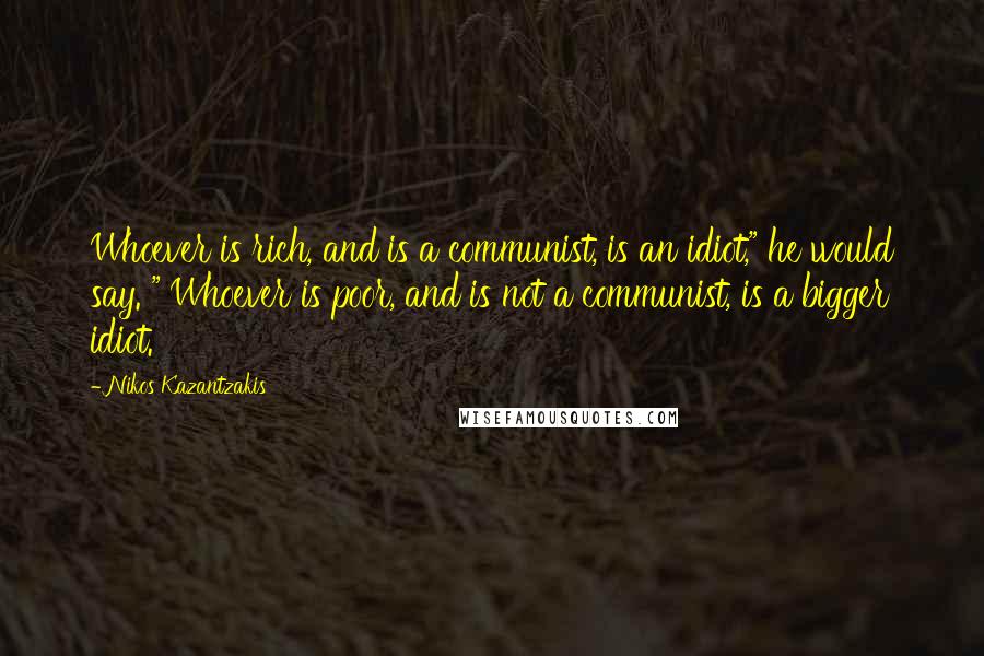 Nikos Kazantzakis Quotes: Whoever is rich, and is a communist, is an idiot," he would say. " Whoever is poor, and is not a communist, is a bigger idiot.