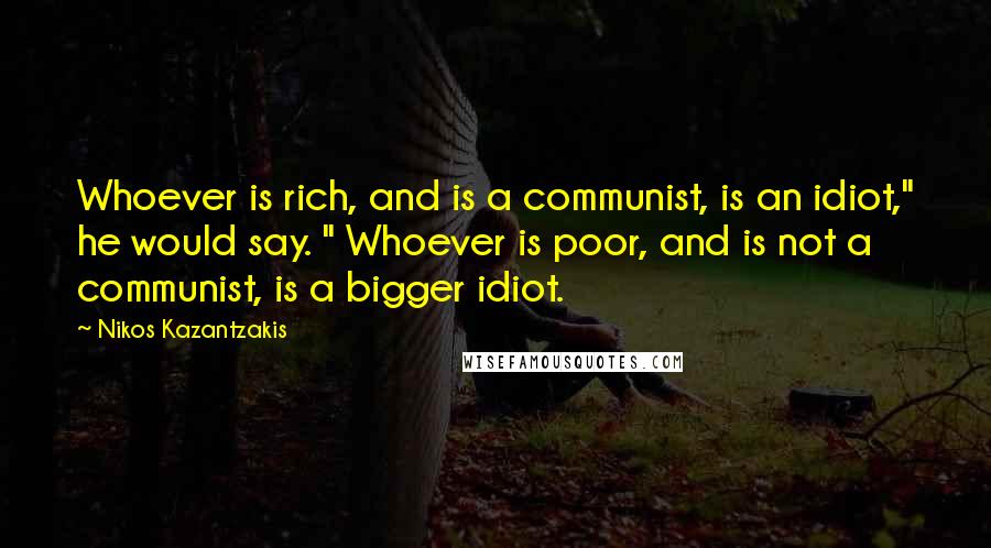 Nikos Kazantzakis Quotes: Whoever is rich, and is a communist, is an idiot," he would say. " Whoever is poor, and is not a communist, is a bigger idiot.