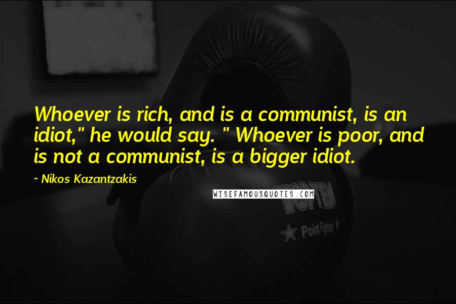 Nikos Kazantzakis Quotes: Whoever is rich, and is a communist, is an idiot," he would say. " Whoever is poor, and is not a communist, is a bigger idiot.