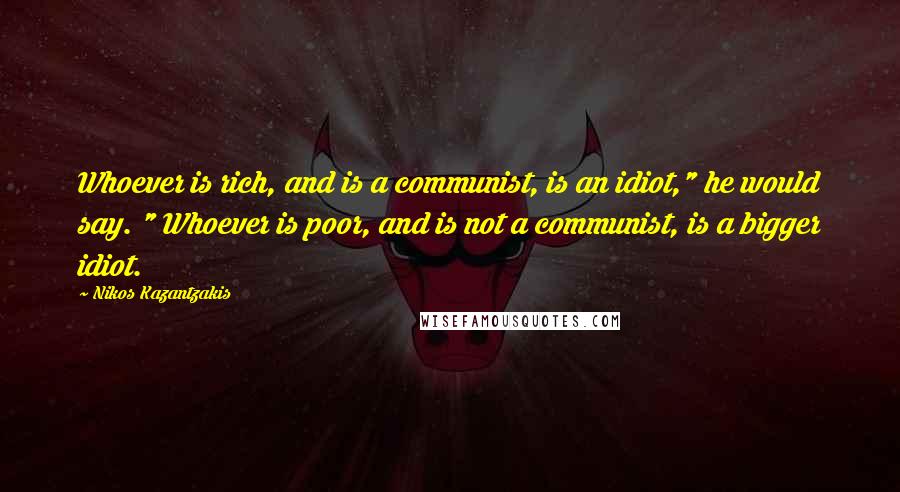 Nikos Kazantzakis Quotes: Whoever is rich, and is a communist, is an idiot," he would say. " Whoever is poor, and is not a communist, is a bigger idiot.