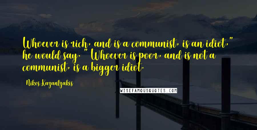 Nikos Kazantzakis Quotes: Whoever is rich, and is a communist, is an idiot," he would say. " Whoever is poor, and is not a communist, is a bigger idiot.