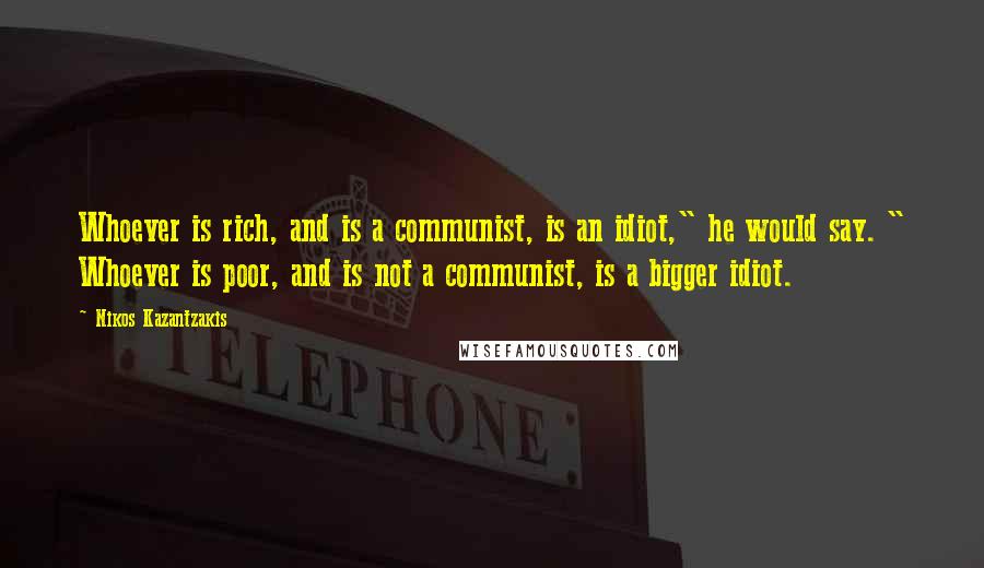Nikos Kazantzakis Quotes: Whoever is rich, and is a communist, is an idiot," he would say. " Whoever is poor, and is not a communist, is a bigger idiot.