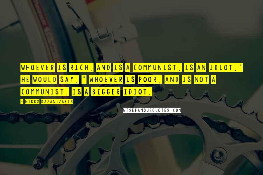 Nikos Kazantzakis Quotes: Whoever is rich, and is a communist, is an idiot," he would say. " Whoever is poor, and is not a communist, is a bigger idiot.