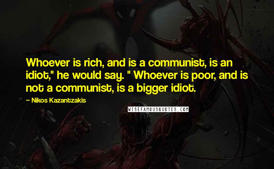 Nikos Kazantzakis Quotes: Whoever is rich, and is a communist, is an idiot," he would say. " Whoever is poor, and is not a communist, is a bigger idiot.